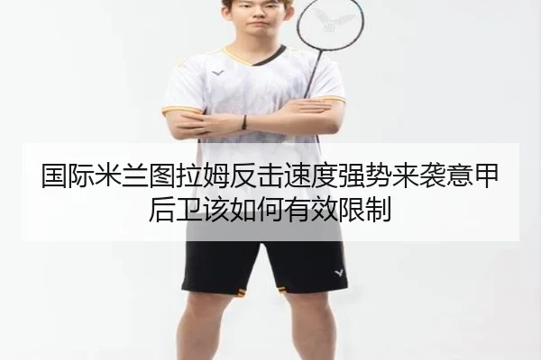 国际米兰图拉姆反击速度强势来袭意甲后卫该如何有效限制