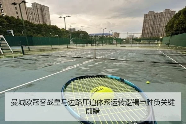 曼城欧冠客战皇马边路压迫体系运转逻辑与胜负关键前瞻