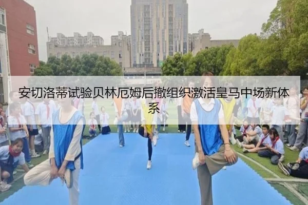 安切洛蒂试验贝林厄姆后撤组织激活皇马中场新体系