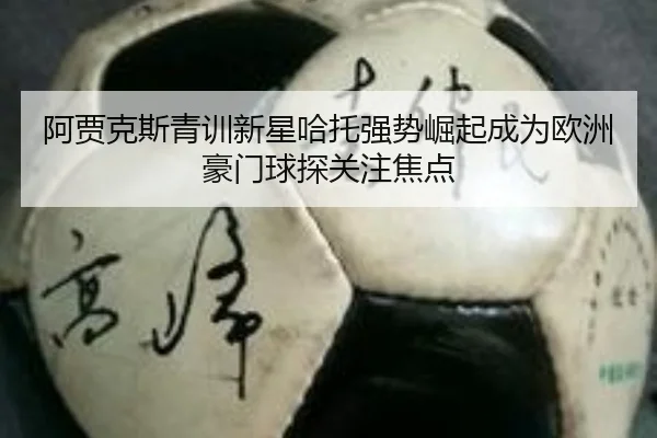 阿贾克斯青训新星哈托强势崛起成为欧洲豪门球探关注焦点