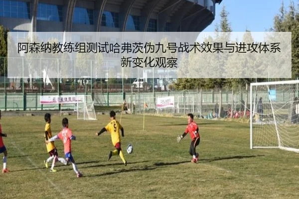 阿森纳教练组测试哈弗茨伪九号战术效果与进攻体系新变化观察