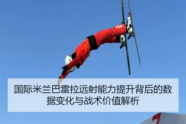 国际米兰巴雷拉远射能力提升背后的数据变化与战术价值解析