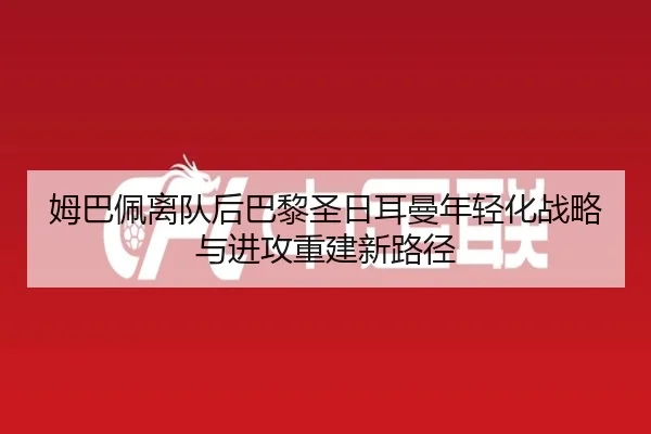 姆巴佩离队后巴黎圣日耳曼年轻化战略与进攻重建新路径