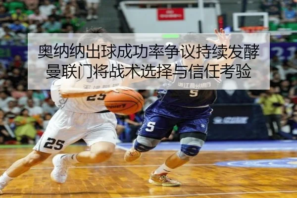 奥纳纳出球成功率争议持续发酵 曼联门将战术选择与信任考验