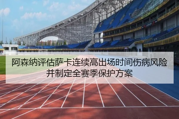 阿森纳评估萨卡连续高出场时间伤病风险并制定全赛季保护方案
