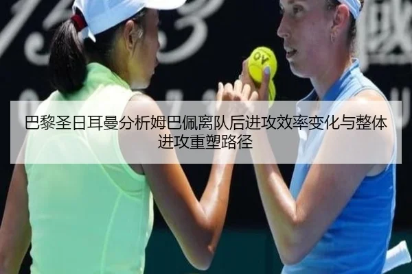 巴黎圣日耳曼分析姆巴佩离队后进攻效率变化与整体进攻重塑路径