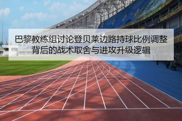 巴黎教练组讨论登贝莱边路持球比例调整背后的战术取舍与进攻升级逻辑