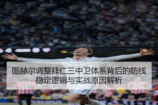 图赫尔调整拜仁三中卫体系背后的防线稳定逻辑与实战原因解析
