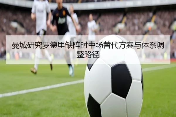 曼城研究罗德里缺阵时中场替代方案与体系调整路径