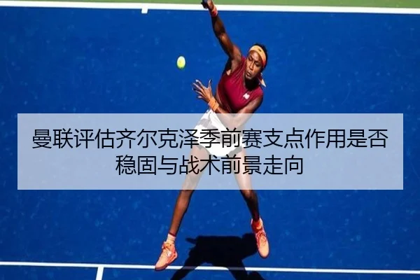 曼联评估齐尔克泽季前赛支点作用是否稳固与战术前景走向