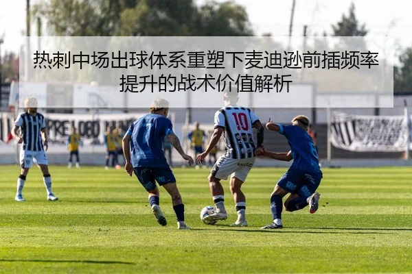 热刺中场出球体系重塑下麦迪逊前插频率提升的战术价值解析