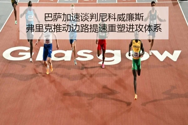 巴萨加速谈判尼科威廉斯 弗里克推动边路提速重塑进攻体系