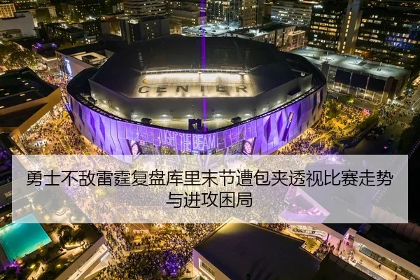 勇士不敌雷霆复盘库里末节遭包夹透视比赛走势与进攻困局