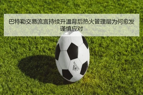 巴特勒交易流言持续升温背后热火管理层为何愈发谨慎应对