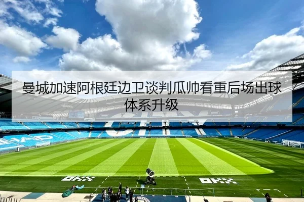 曼城加速阿根廷边卫谈判瓜帅看重后场出球体系升级