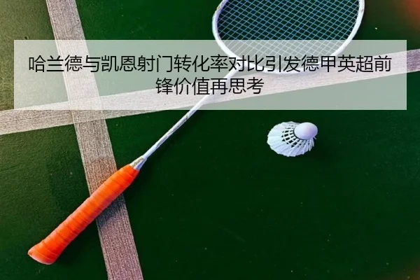 哈兰德与凯恩射门转化率对比引发德甲英超前锋价值再思考